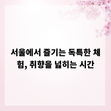 서울에서 즐기는 독특한 체험, 취향을 넓히는 시간