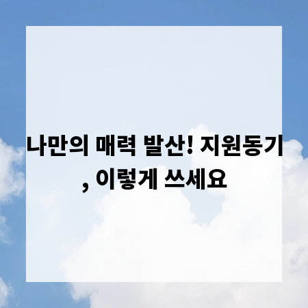 나만의 매력 발산! 지원동기, 이렇게 쓰세요