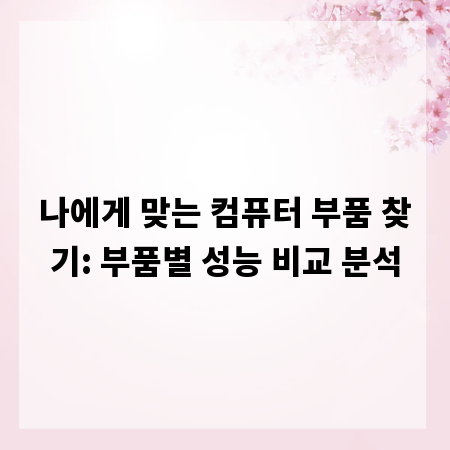 나에게 맞는 컴퓨터 부품 찾기: 부품별 성능 비교 분석