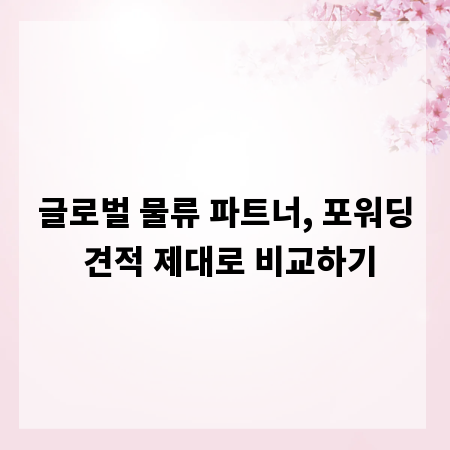 글로벌 물류 파트너, 포워딩 견적 제대로 비교하기