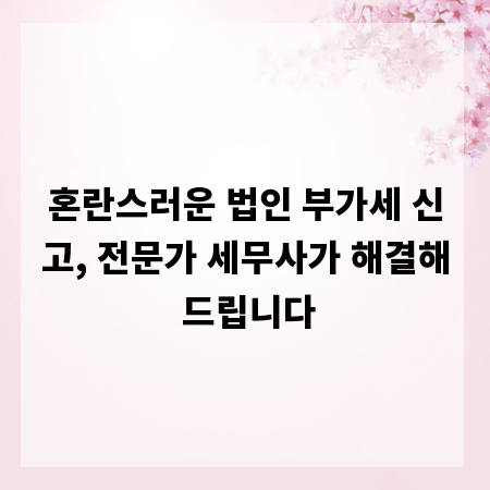 혼란스러운 법인 부가세 신고, 전문가 세무사가 해결해 드립니다