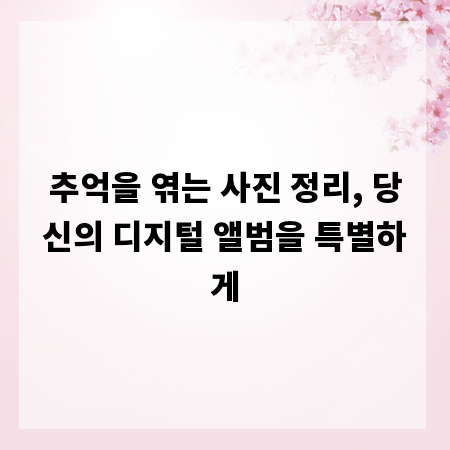 추억을 엮는 사진 정리, 당신의 디지털 앨범을 특별하게