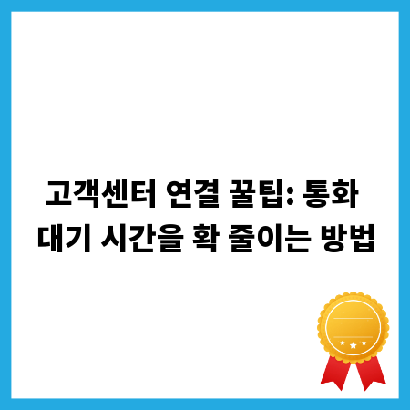 고객센터 연결 꿀팁: 통화 대기 시간을 확 줄이는 방법