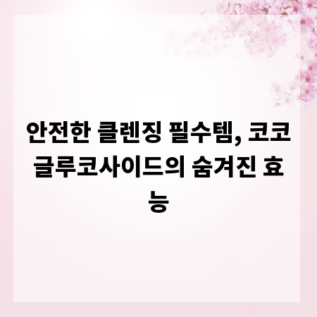 안전한 클렌징 필수템, 코코글루코사이드의 숨겨진 효능
