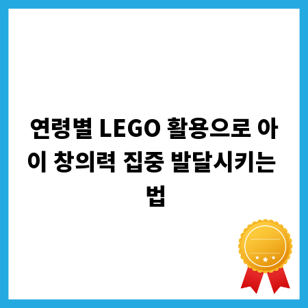 연령별 LEGO 활용으로 아이 창의력 집중 발달시키는 법