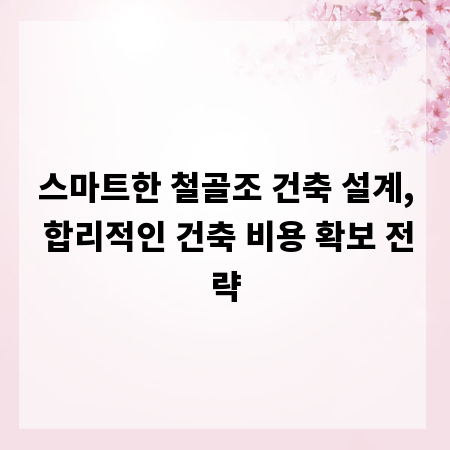 스마트한 철골조 건축 설계, 합리적인 건축 비용 확보 전략
