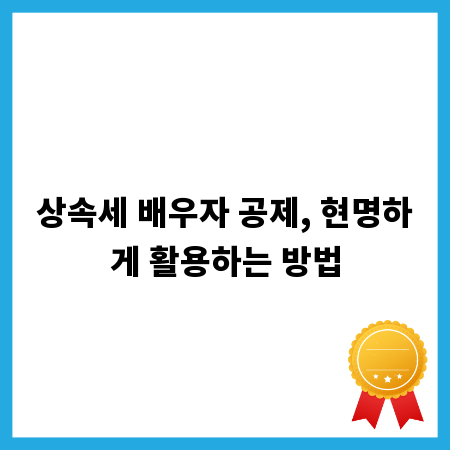 상속세 배우자 공제, 현명하게 활용하는 방법