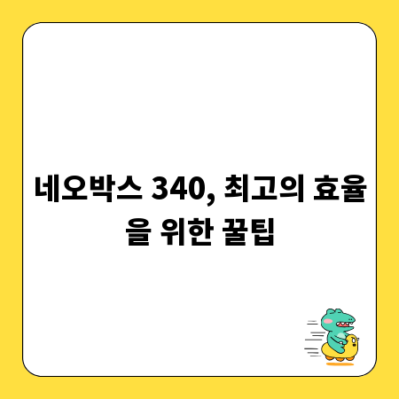 네오박스 340, 최고의 효율을 위한 꿀팁