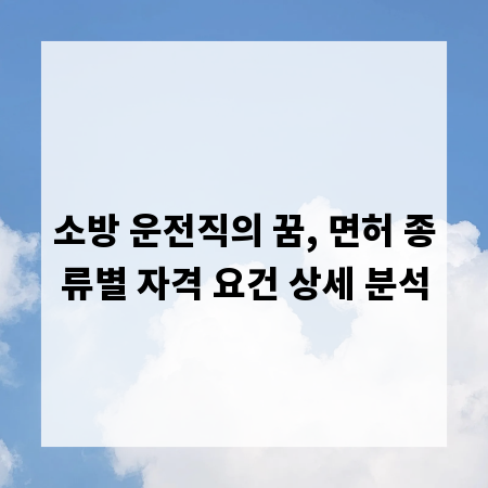 소방 운전직의 꿈, 면허 종류별 자격 요건 상세 분석