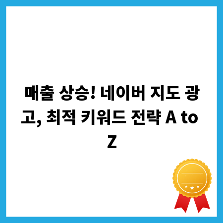 매출 상승! 네이버 지도 광고, 최적 키워드 전략 A to Z