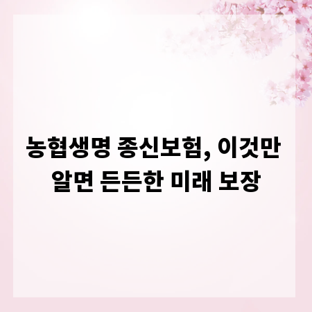농협생명 종신보험, 이것만 알면 든든한 미래 보장