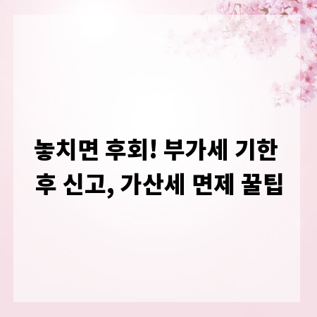 놓치면 후회! 부가세 기한 후 신고, 가산세 면제 꿀팁