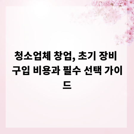 청소업체 창업, 초기 장비 구입 비용과 필수 선택 가이드