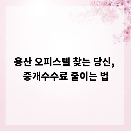 용산 오피스텔 찾는 당신, 중개수수료 줄이는 법