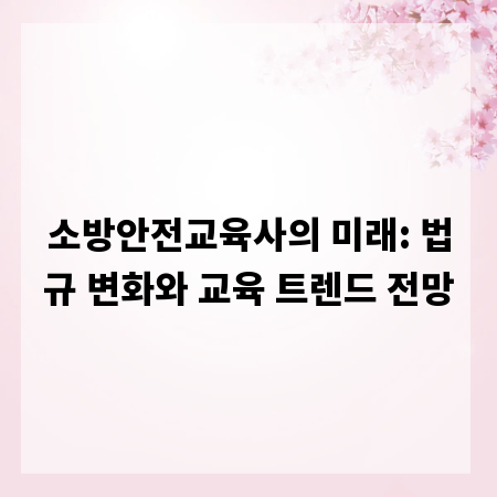 소방안전교육사의 미래: 법규 변화와 교육 트렌드 전망
