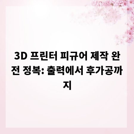 3D 프린터 피규어 제작 완전 정복: 출력에서 후가공까지