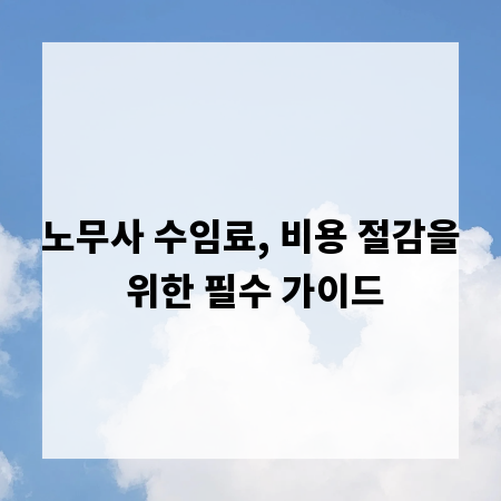 노무사 수임료, 비용 절감을 위한 필수 가이드