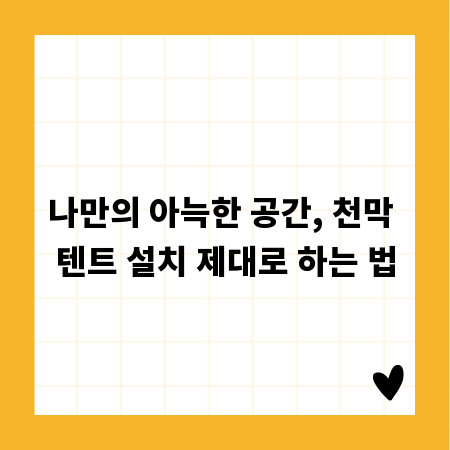 나만의 아늑한 공간, 천막 텐트 설치 제대로 하는 법