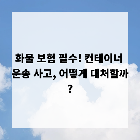 화물 보험 필수! 컨테이너 운송 사고, 어떻게 대처할까?