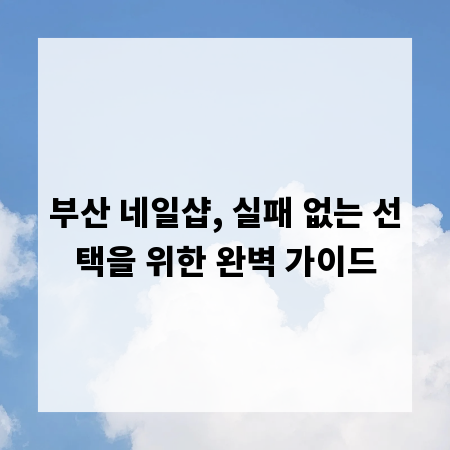 부산 네일샵, 실패 없는 선택을 위한 완벽 가이드