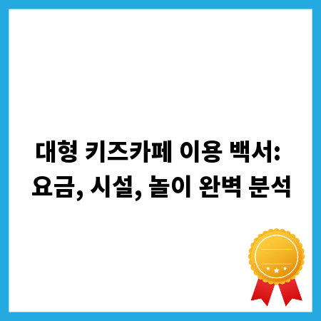 대형 키즈카페 이용 백서: 요금, 시설, 놀이 완벽 분석