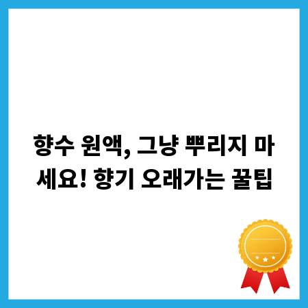 향수 원액, 그냥 뿌리지 마세요! 향기 오래가는 꿀팁
