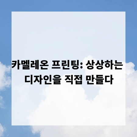 카멜레온 프린팅: 상상하는 디자인을 직접 만들다