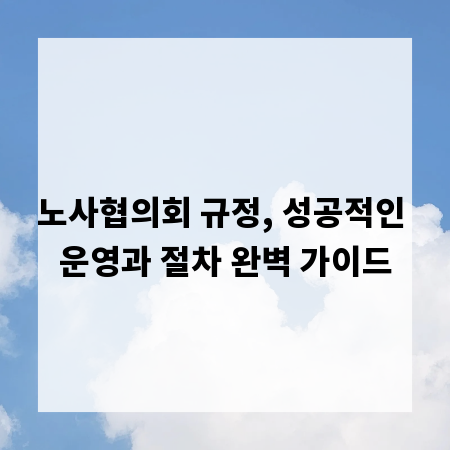 노사협의회 규정, 성공적인 운영과 절차 완벽 가이드