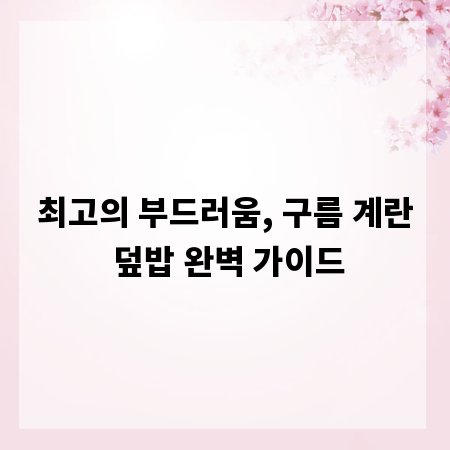 최고의 부드러움, 구름 계란 덮밥 완벽 가이드