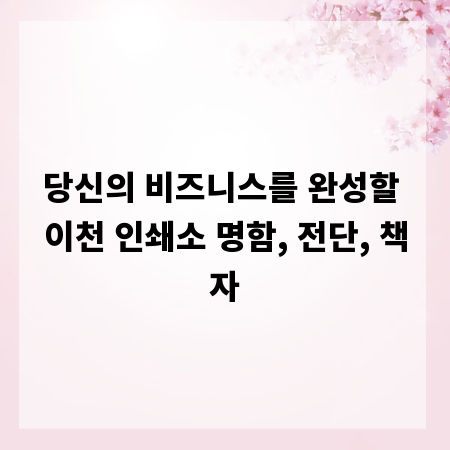 당신의 비즈니스를 완성할 이천 인쇄소 명함, 전단, 책자