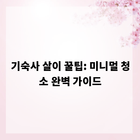 기숙사 살이 꿀팁: 미니멀 청소 완벽 가이드