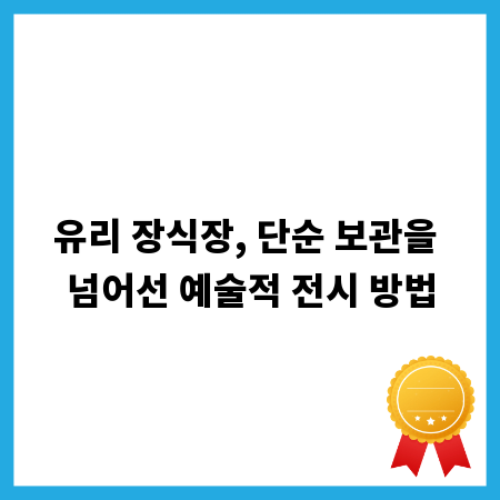 유리 장식장, 단순 보관을 넘어선 예술적 전시 방법