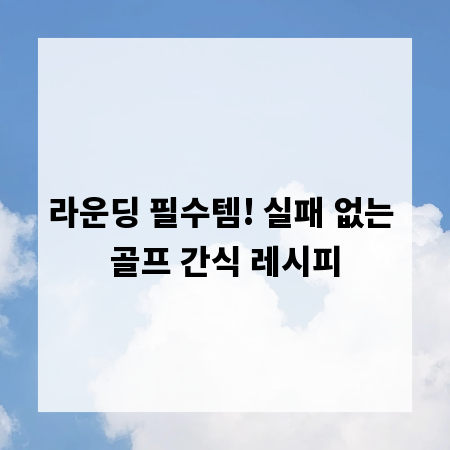 라운딩 필수템! 실패 없는 골프 간식 레시피