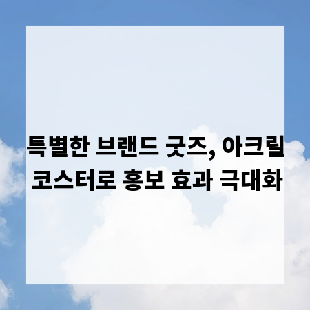 특별한 브랜드 굿즈, 아크릴 코스터로 홍보 효과 극대화