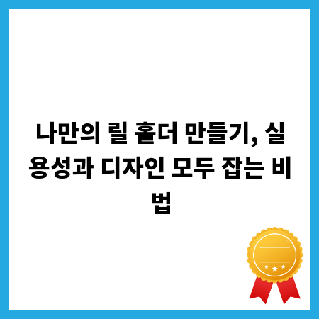 나만의 릴 홀더 만들기, 실용성과 디자인 모두 잡는 비법