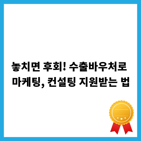 놓치면 후회! 수출바우처로 마케팅, 컨설팅 지원받는 법