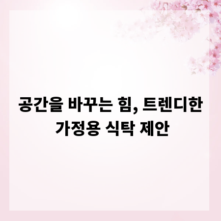 공간을 바꾸는 힘, 트렌디한 가정용 식탁 제안