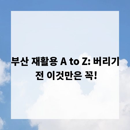 부산 재활용 A to Z: 버리기 전 이것만은 꼭!