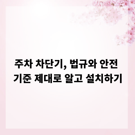 주차 차단기, 법규와 안전 기준 제대로 알고 설치하기