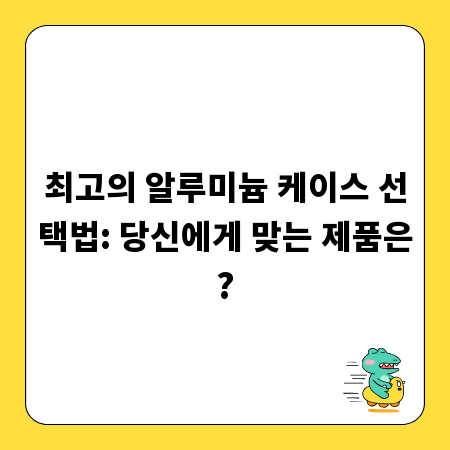 최고의 알루미늄 케이스 선택법: 당신에게 맞는 제품은?
