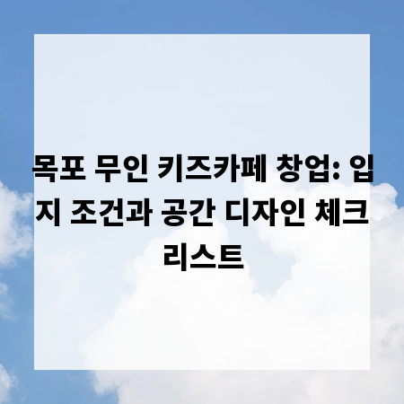 목포 무인 키즈카페 창업: 입지 조건과 공간 디자인 체크리스트