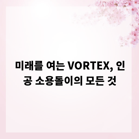 미래를 여는 VORTEX, 인공 소용돌이의 모든 것