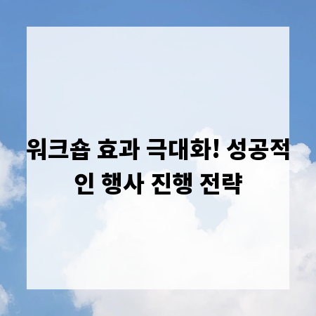 워크숍 효과 극대화! 성공적인 행사 진행 전략