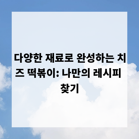 다양한 재료로 완성하는 치즈 떡볶이: 나만의 레시피 찾기