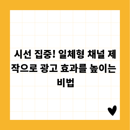 시선 집중! 일체형 채널 제작으로 광고 효과를 높이는 비법