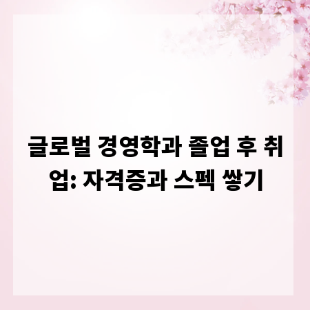 글로벌 경영학과 졸업 후 취업: 자격증과 스펙 쌓기