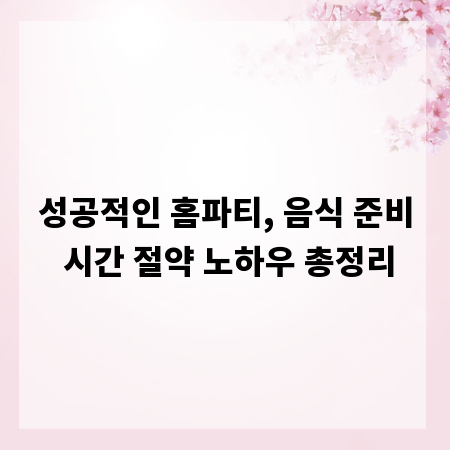 성공적인 홈파티, 음식 준비 시간 절약 노하우 총정리