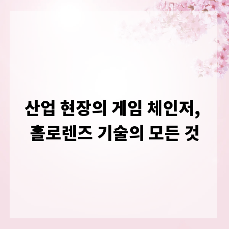 산업 현장의 게임 체인저, 홀로렌즈 기술의 모든 것