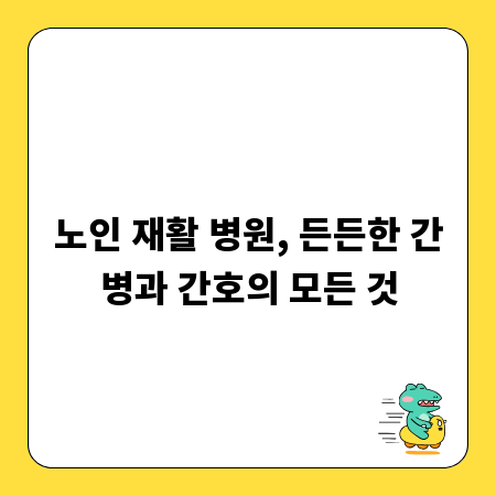 노인 재활 병원, 든든한 간병과 간호의 모든 것