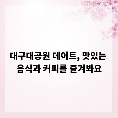 대구대공원 데이트, 맛있는 음식과 커피를 즐겨봐요